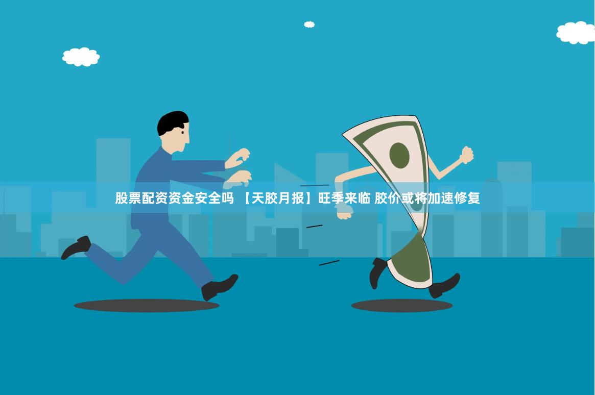 股票配资资金安全吗 【天胶月报】旺季来临 胶价或将加速修复