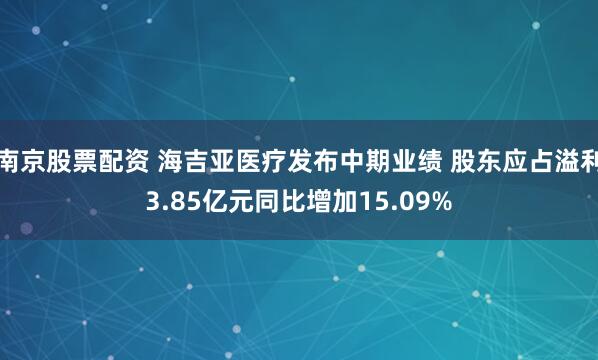 南京股票配资 海吉亚医疗发布中期业绩 股东应占溢利3.85亿元同比增加15.09%