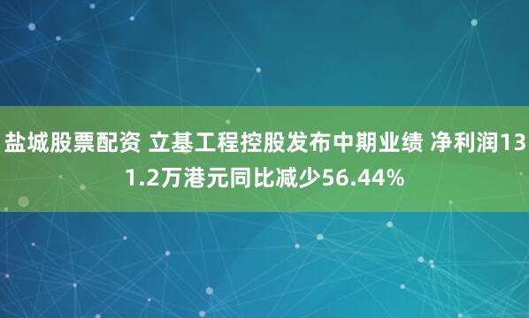 盐城股票配资 立基工程控股发布中期业绩 净利润131.2万港元同比减少56.44%