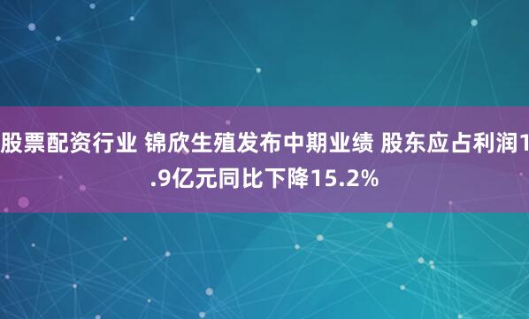 股票配资行业 锦欣生殖发布中期业绩 股东应占利润1.9亿元同比下降15.2%