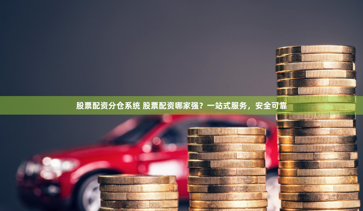 股票配资分仓系统 股票配资哪家强？一站式服务，安全可靠
