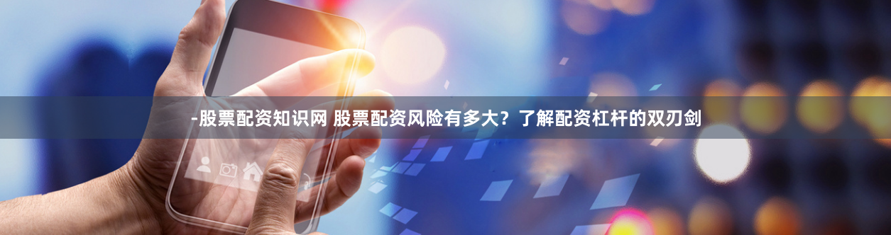 -股票配资知识网 股票配资风险有多大？了解配资杠杆的双刃剑