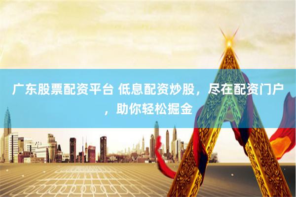 广东股票配资平台 低息配资炒股，尽在配资门户，助你轻松掘金