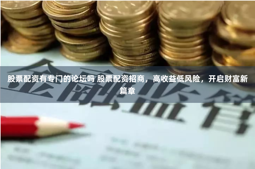 股票配资有专门的论坛吗 股票配资招商，高收益低风险，开启财富新篇章