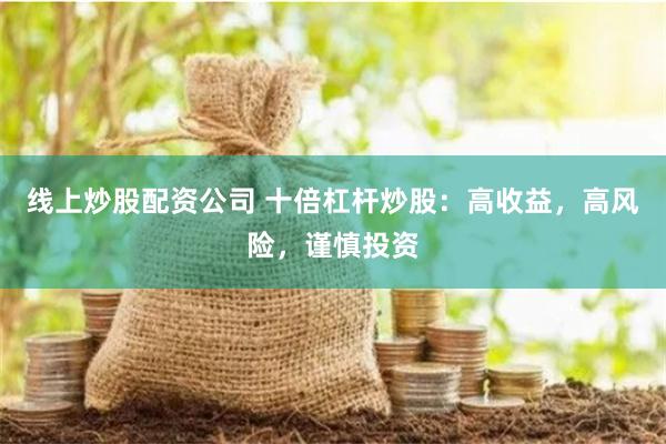 线上炒股配资公司 十倍杠杆炒股：高收益，高风险，谨慎投资