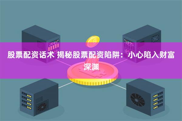 股票配资话术 揭秘股票配资陷阱：小心陷入财富深渊