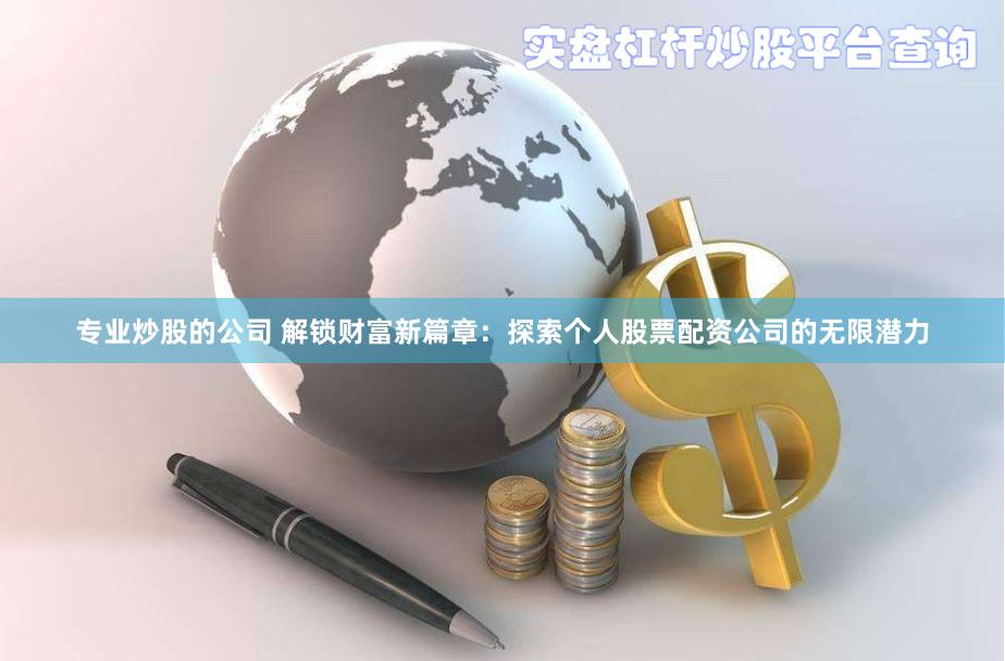 专业炒股的公司 解锁财富新篇章：探索个人股票配资公司的无限潜力