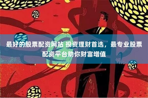 最好的股票配资网站 投资理财首选，最专业股票配资平台助你财富增值