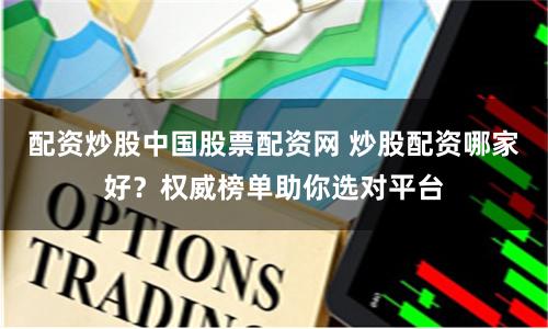 配资炒股中国股票配资网 炒股配资哪家好？权威榜单助你选对平台