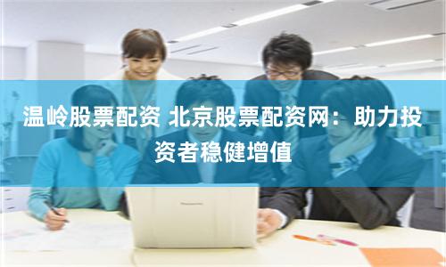 温岭股票配资 北京股票配资网：助力投资者稳健增值