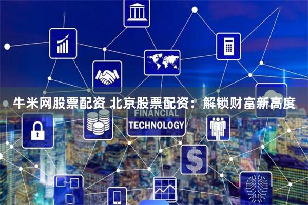 牛米网股票配资 北京股票配资：解锁财富新高度